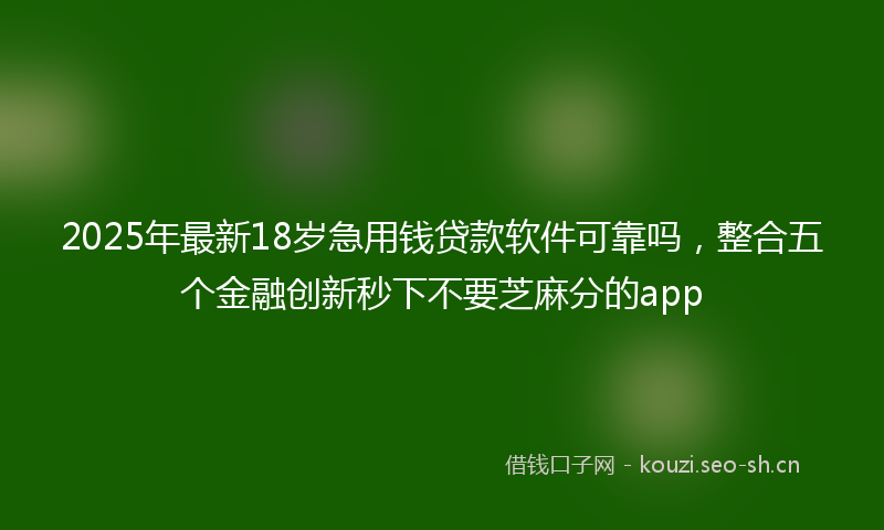 2025年最新18岁急用钱贷款软件可靠吗，整合五个金融创新秒下不要芝麻分的app