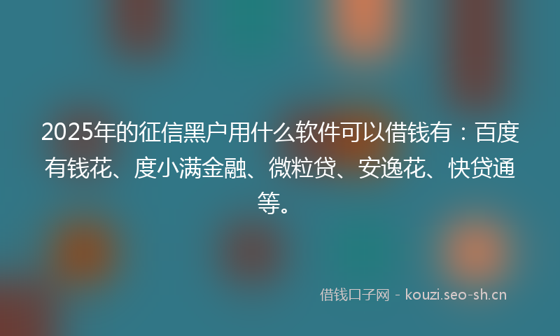 2025年的征信黑户用什么软件可以借钱有：百度有钱花、度小满金融、微粒贷、安逸花、快贷通等。