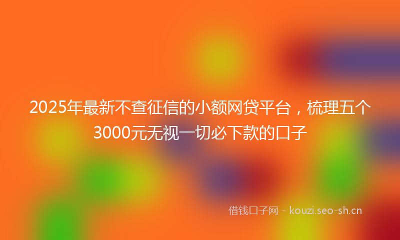 2025年最新不查征信的小额网贷平台，梳理五个3000元无视一切必下款的口子