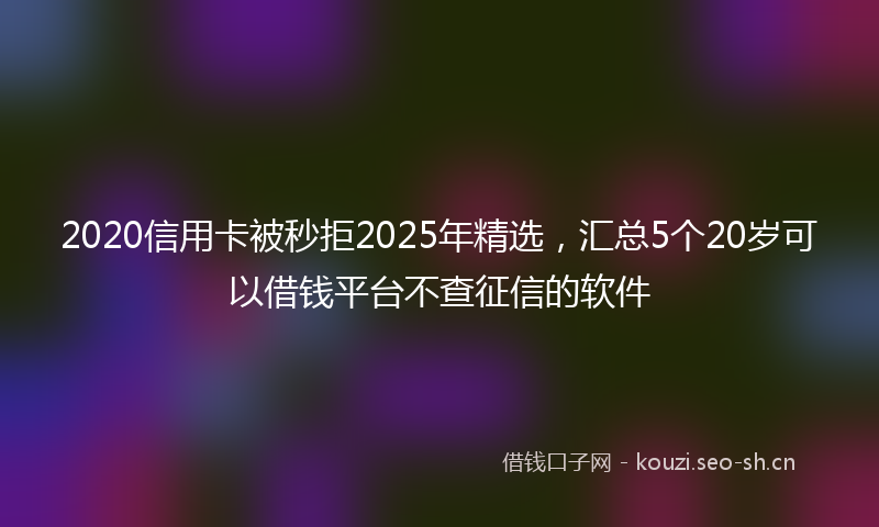 2020信用卡被秒拒2025年精选，汇总5个20岁可以借钱平台不查征信的软件