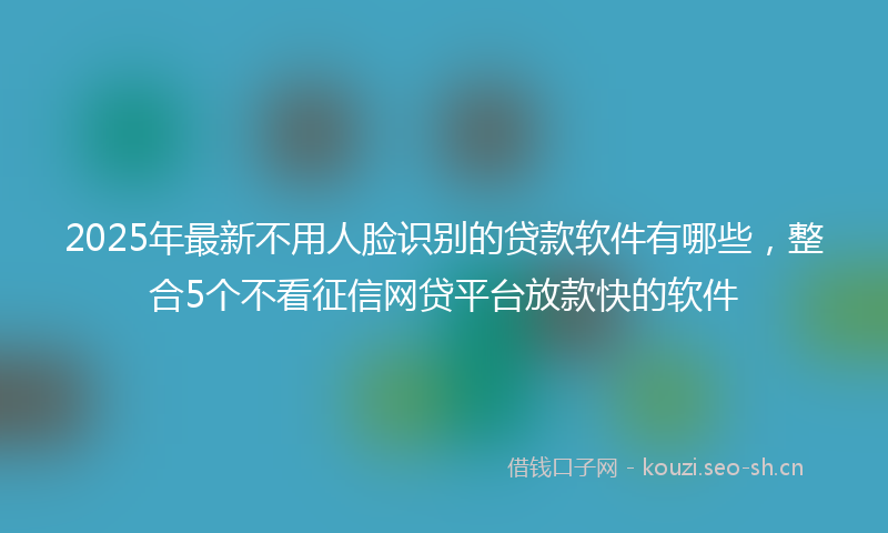 2025年最新不用人脸识别的贷款软件有哪些，整合5个不看征信网贷平台放款快的软件