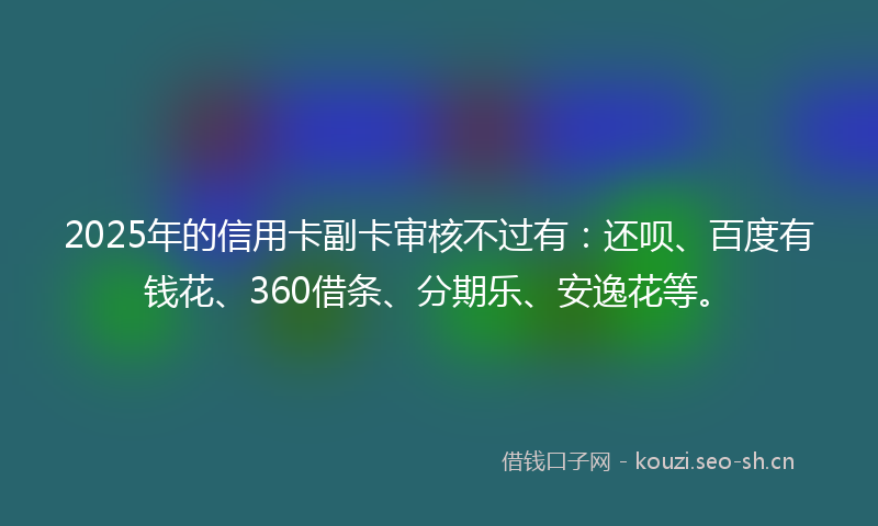 2025年的信用卡副卡审核不过有：还呗、百度有钱花、360借条、分期乐、安逸花等。