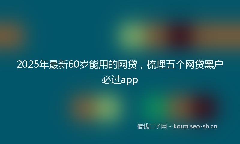 2025年最新60岁能用的网贷，梳理五个网贷黑户必过app
