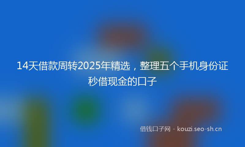 14天借款周转2025年精选，整理五个手机身份证秒借现金的口子