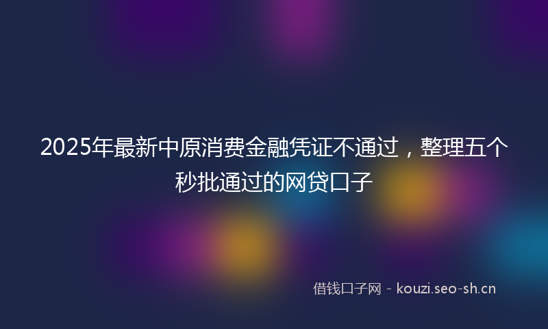 2025年最新中原消费金融凭证不通过，整理五个秒批通过的网贷口子