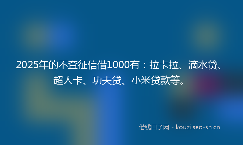 2025年的不查征信借1000有：拉卡拉、滴水贷、超人卡、功夫贷、小米贷款等。
