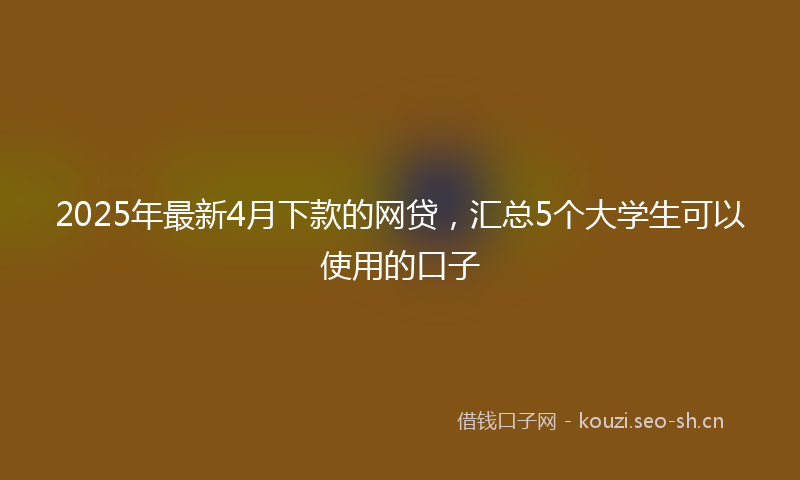 2025年最新4月下款的网贷，汇总5个大学生可以使用的口子