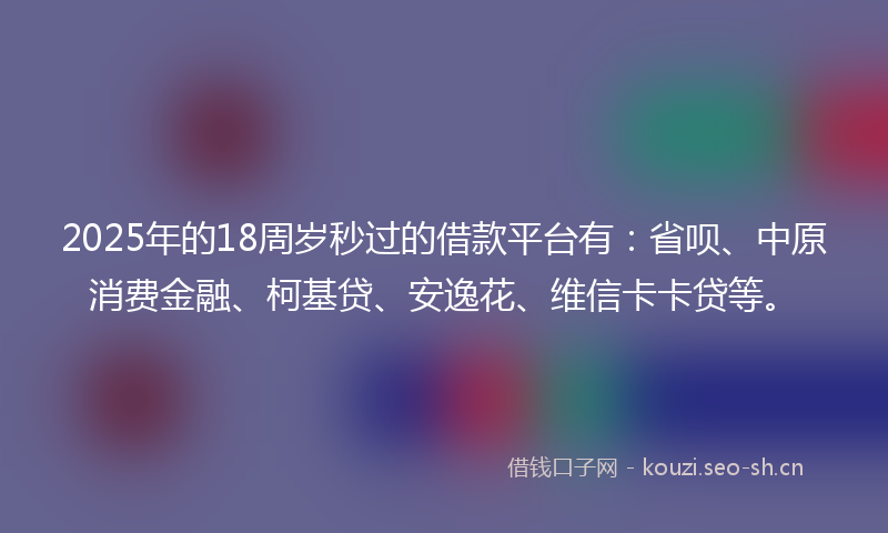 2025年的18周岁秒过的借款平台有：省呗、中原消费金融、柯基贷、安逸花、维信卡卡贷等。