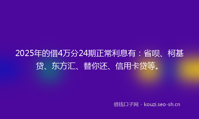 2025年的借4万分24期正常利息有：省呗、柯基贷、东方汇、替你还、信用卡贷等。