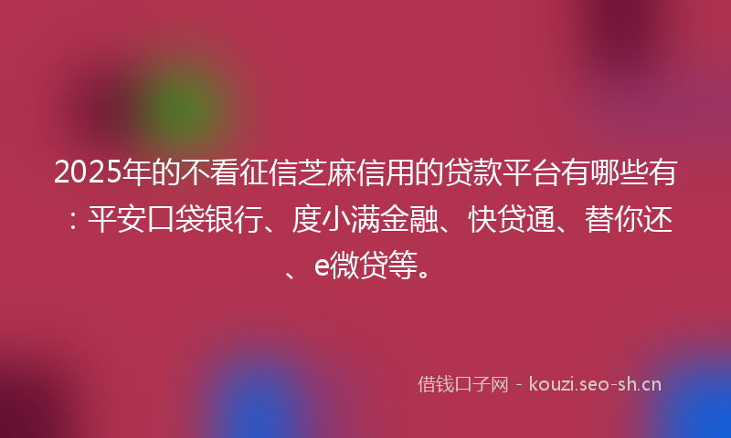 2025年的不看征信芝麻信用的贷款平台有哪些有：平安口袋银行、度小满金融、快贷通、替你还、e微贷等。