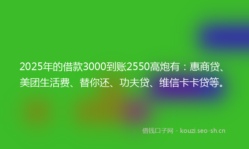 2025年的借款3000到账2550高炮有：惠商贷、美团生活费、替你还、功夫贷、维信卡卡贷等。