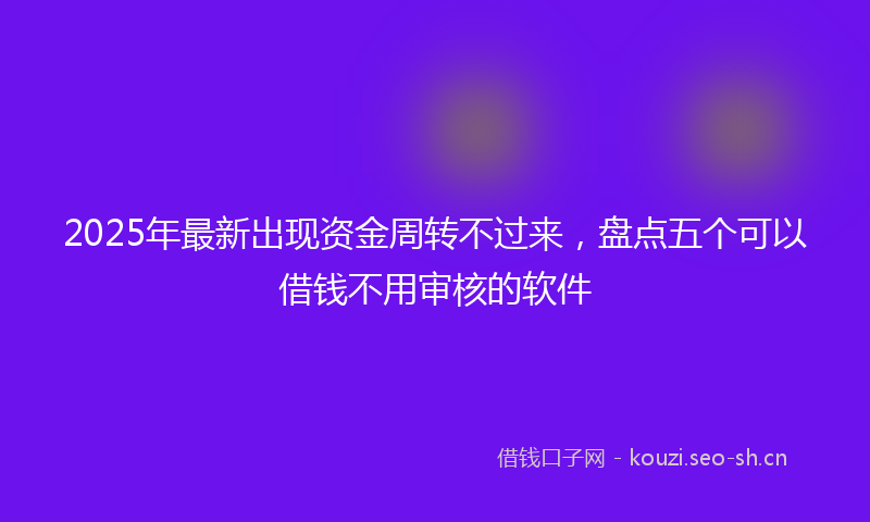 2025年最新出现资金周转不过来，盘点五个可以借钱不用审核的软件