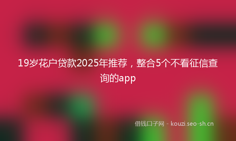 19岁花户贷款2025年推荐，整合5个不看征信查询的app
