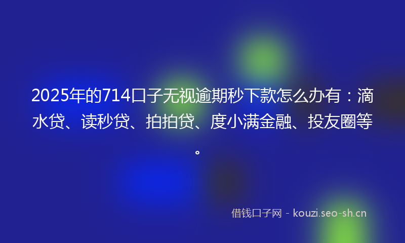 2025年的714口子无视逾期秒下款怎么办有：滴水贷、读秒贷、拍拍贷、度小满金融、投友圈等。