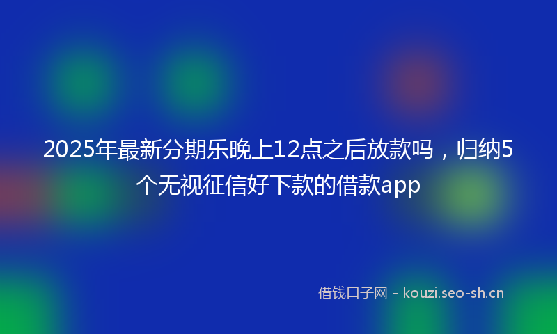 2025年最新分期乐晚上12点之后放款吗,归纳5个无视征信好下款的借款app