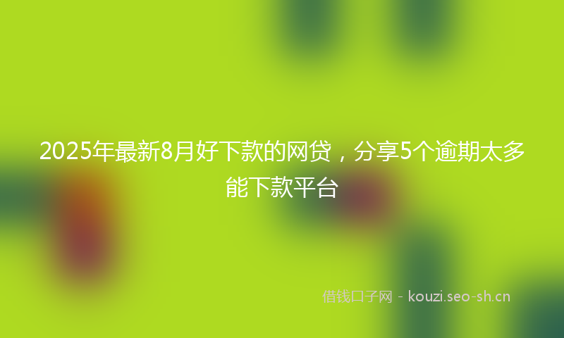 2025年最新8月好下款的网贷，分享5个逾期太多能下款平台