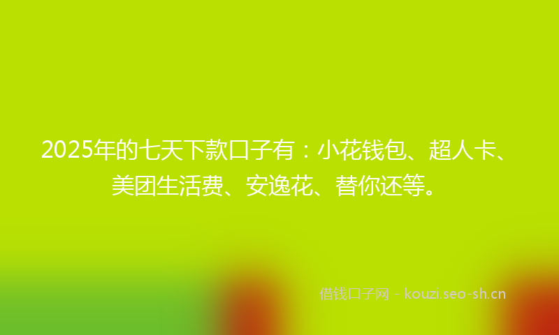 2025年的七天下款口子有：小花钱包、超人卡、美团生活费、安逸花、替你还等。