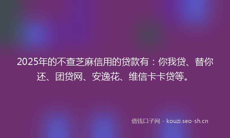 2025年的不查芝麻信用的贷款有：你我贷、替你还、团贷网、安逸花、维信卡卡贷等。