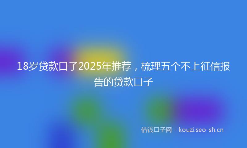 18岁贷款口子2025年推荐，梳理五个不上征信报告的贷款口子