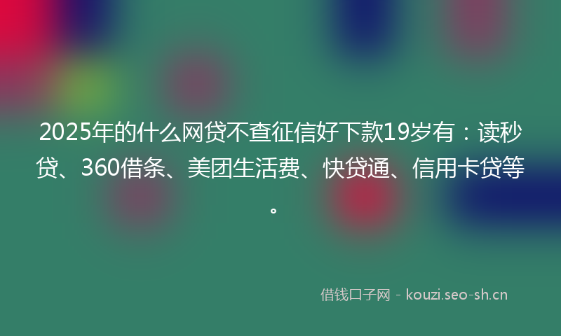 2025年的什么网贷不查征信好下款19岁有：读秒贷、360借条、美团生活费、快贷通、信用卡贷等。