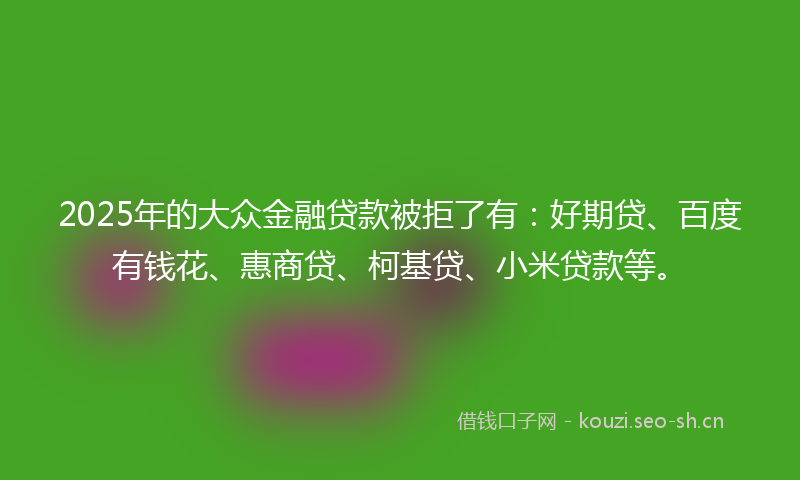 2025年的大众金融贷款被拒了有：好期贷、百度有钱花、惠商贷、柯基贷、小米贷款等。