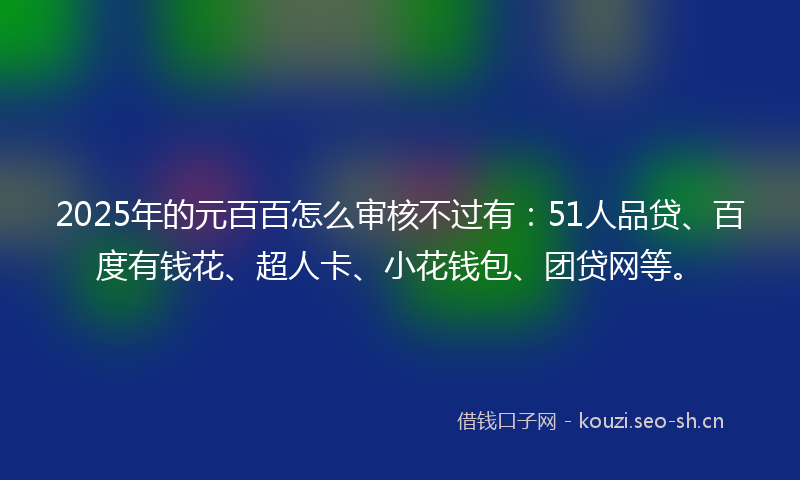 2025年的元百百怎么审核不过有：51人品贷、百度有钱花、超人卡、小花钱包、团贷网等。