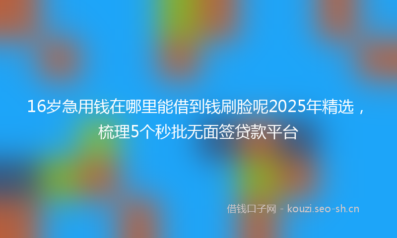16岁急用钱在哪里能借到钱刷脸呢2025年精选，梳理5个秒批无面签贷款平台
