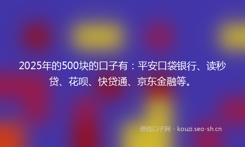 2025年的500块的口子有：平安口袋银行、读秒贷、花呗、快贷通、京东金融等。