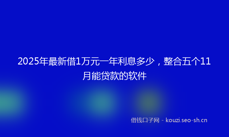 2025年最新借1万元一年利息多少，整合五个11月能贷款的软件