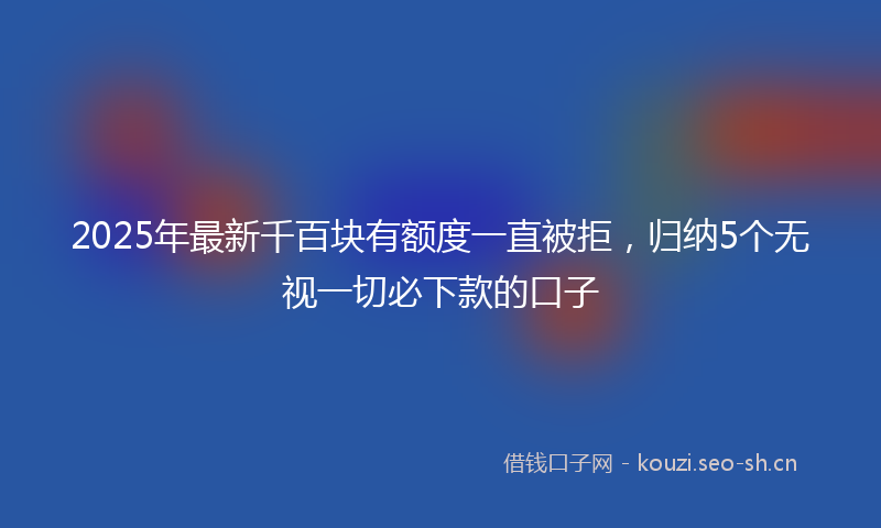 2025年最新千百块有额度一直被拒，归纳5个无视一切必下款的口子