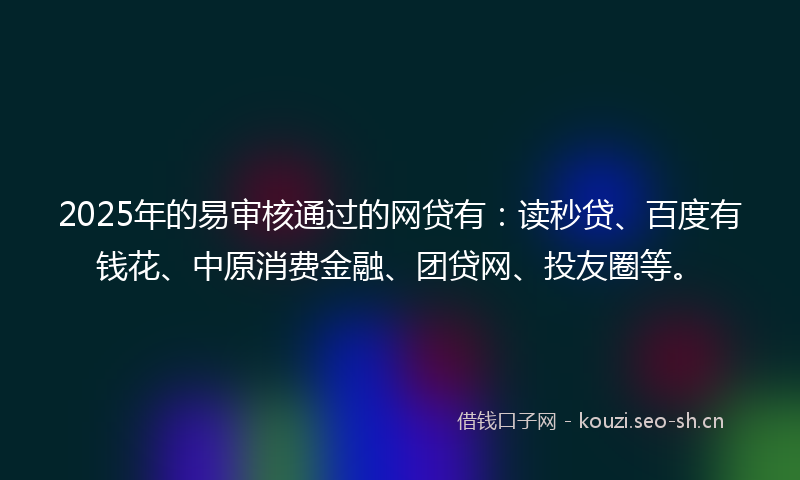 2025年的易审核通过的网贷有：读秒贷、百度有钱花、中原消费金融、团贷网、投友圈等。