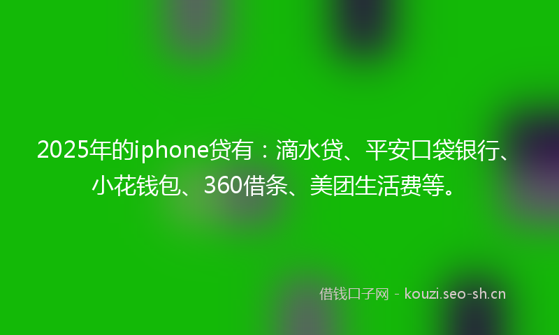 2025年的iphone贷有：滴水贷、平安口袋银行、小花钱包、360借条、美团生活费等。