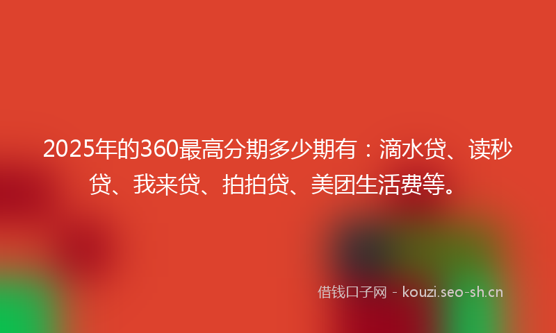 2025年的360最高分期多少期有：滴水贷、读秒贷、我来贷、拍拍贷、美团生活费等。
