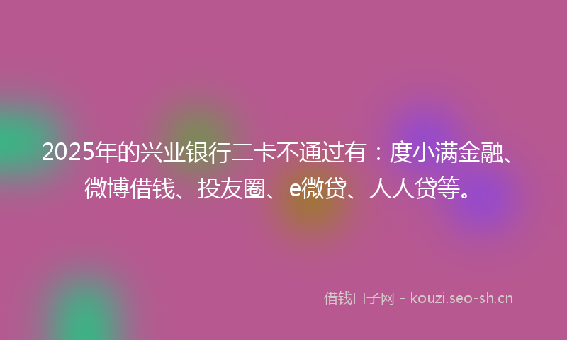 2025年的兴业银行二卡不通过有：度小满金融、微博借钱、投友圈、e微贷、人人贷等。