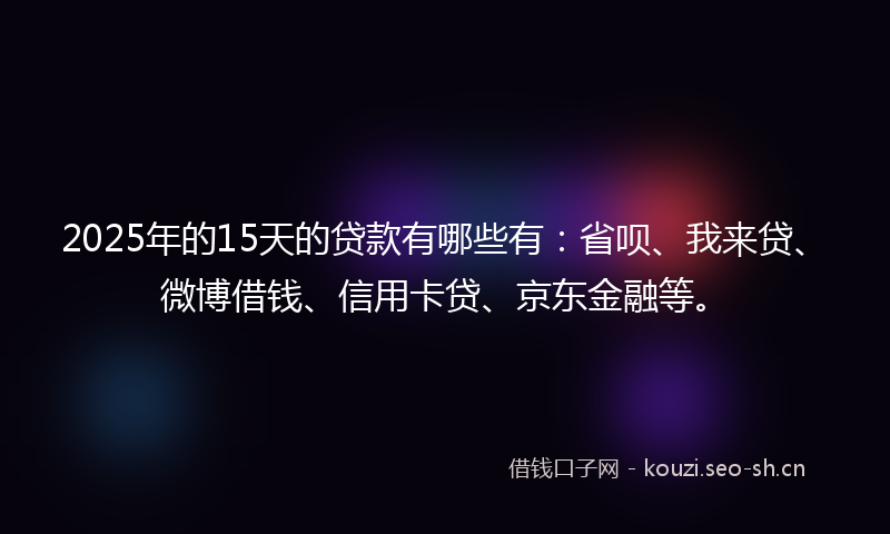 2025年的15天的贷款有哪些有：省呗、我来贷、微博借钱、信用卡贷、京东金融等。