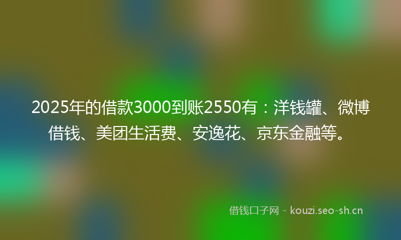 2025年的借款3000到账2550有:洋钱罐、微博借钱、美团生活费、安逸花、京东金融等。