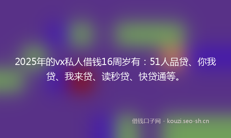 2025年的vx私人借钱16周岁有：51人品贷、你我贷、我来贷、读秒贷、快贷通等。
