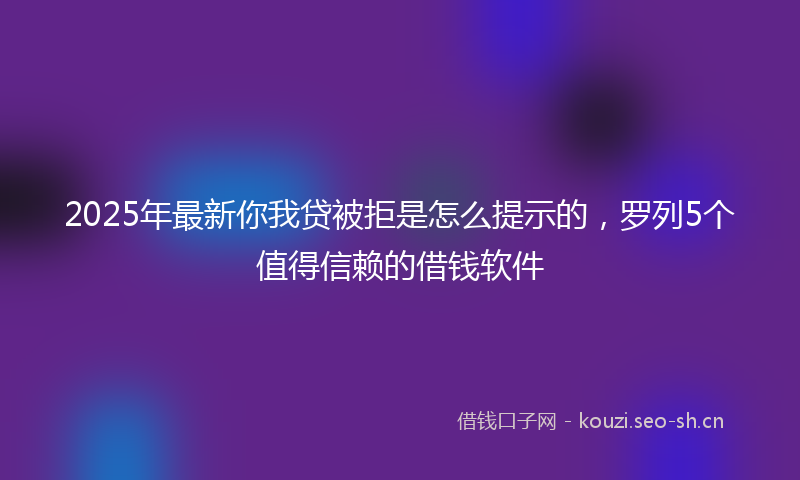 2025年最新你我贷被拒是怎么提示的，罗列5个值得信赖的借钱软件