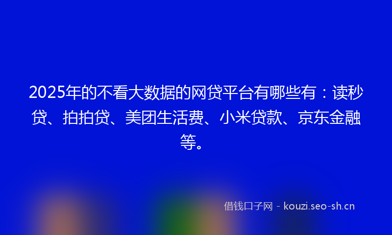 2025年的不看大数据的网贷平台有哪些有:读秒贷、拍拍贷、美团生活费、小米贷款、京东金融等。