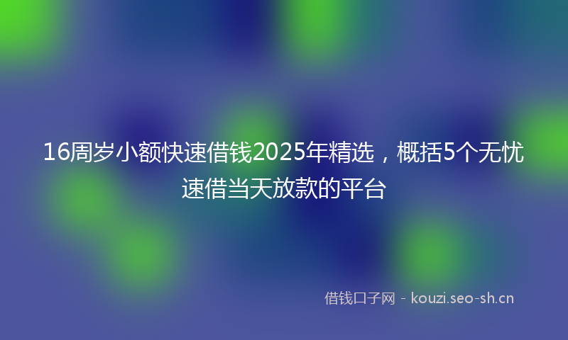 16周岁小额快速借钱2025年精选，概括5个无忧速借当天放款的平台