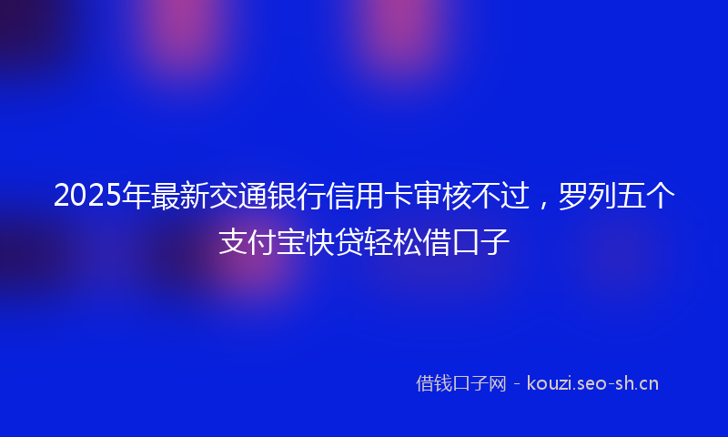 2025年最新交通银行信用卡审核不过，罗列五个支付宝快贷轻松借口子