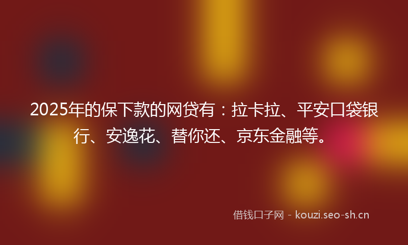 2025年的保下款的网贷有：拉卡拉、平安口袋银行、安逸花、替你还、京东金融等。
