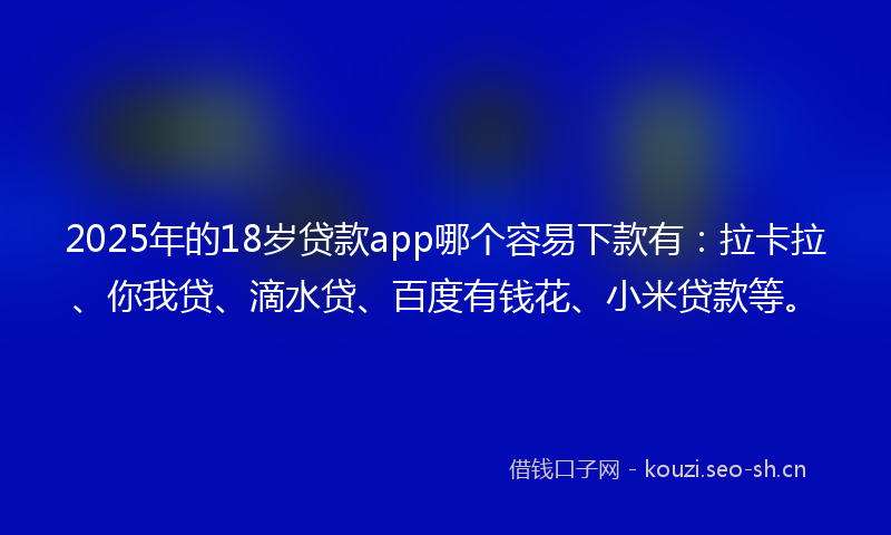 2025年的18岁贷款app哪个容易下款有：拉卡拉、你我贷、滴水贷、百度有钱花、小米贷款等。