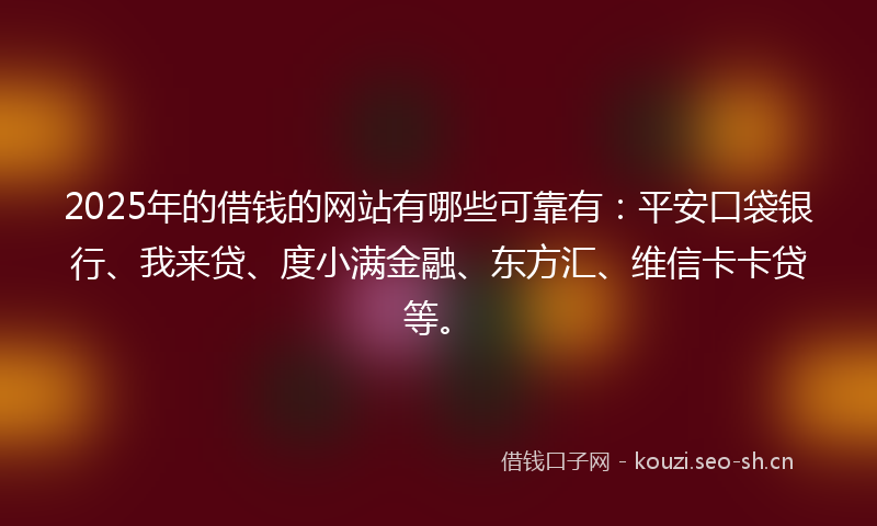 2025年的借钱的网站有哪些可靠有:平安口袋银行、我来贷、度小满金融、东方汇、维信卡卡贷等。
