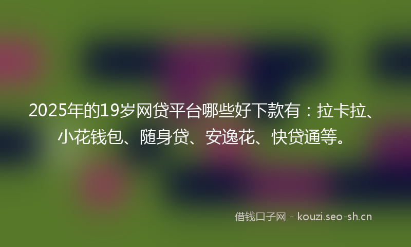 2025年的19岁网贷平台哪些好下款有：拉卡拉、小花钱包、随身贷、安逸花、快贷通等。