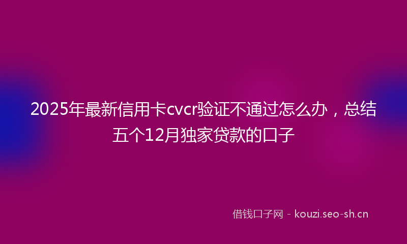 2025年最新信用卡cvcr验证不通过怎么办，总结五个12月独家贷款的口子