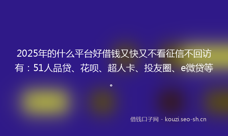 2025年的什么平台好借钱又快又不看征信不回访有：51人品贷、花呗、超人卡、投友圈、e微贷等。