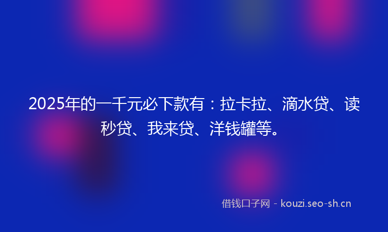 2025年的一千元必下款有：拉卡拉、滴水贷、读秒贷、我来贷、洋钱罐等。