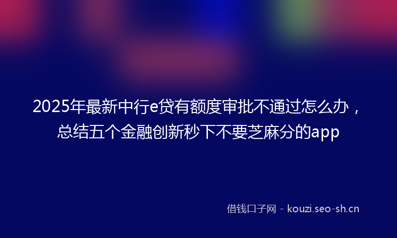 2025年最新中行e贷有额度审批不通过怎么办，总结五个金融创新秒下不要芝麻分的app