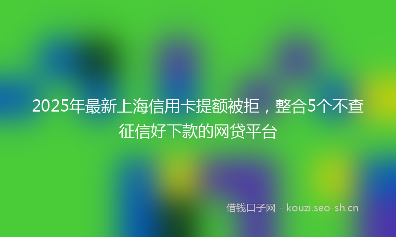 2025年最新上海信用卡提额被拒，整合5个不查征信好下款的网贷平台